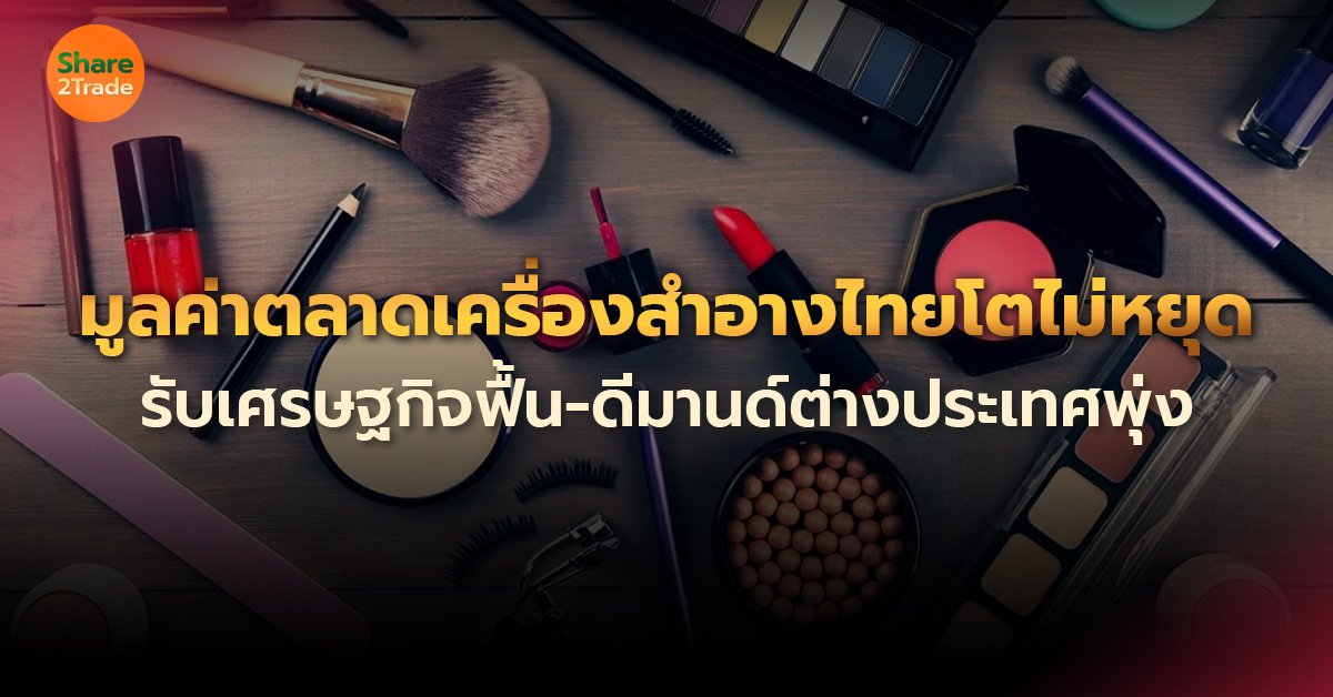 มูลค่าตลาดเครื่องสำอางไทย โตไม่หยุด รับเศรษฐกิจฟื้น-ดีมานด์ต่างประเทศพุ่ง