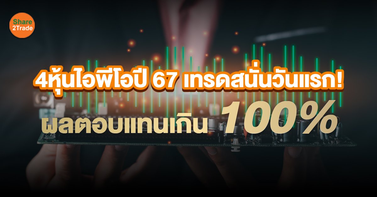 4 หุ้นไอพีโอปี 67 เทรดวันแรกผลตอบแทนเกิน 100% นักลงทุนหัวใจฟู