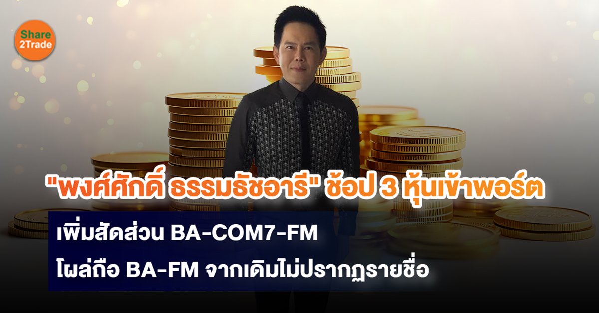 "พงศ์ศักดิ์ ธรรมธัชอารี" ช้อป 3 หุ้นเข้าพอร์ต เพิ่มสัดส่วน BA-COM7-FM โผล่ถือ BA-FM จากเดิมไม่ปรากฏรายชื่อ