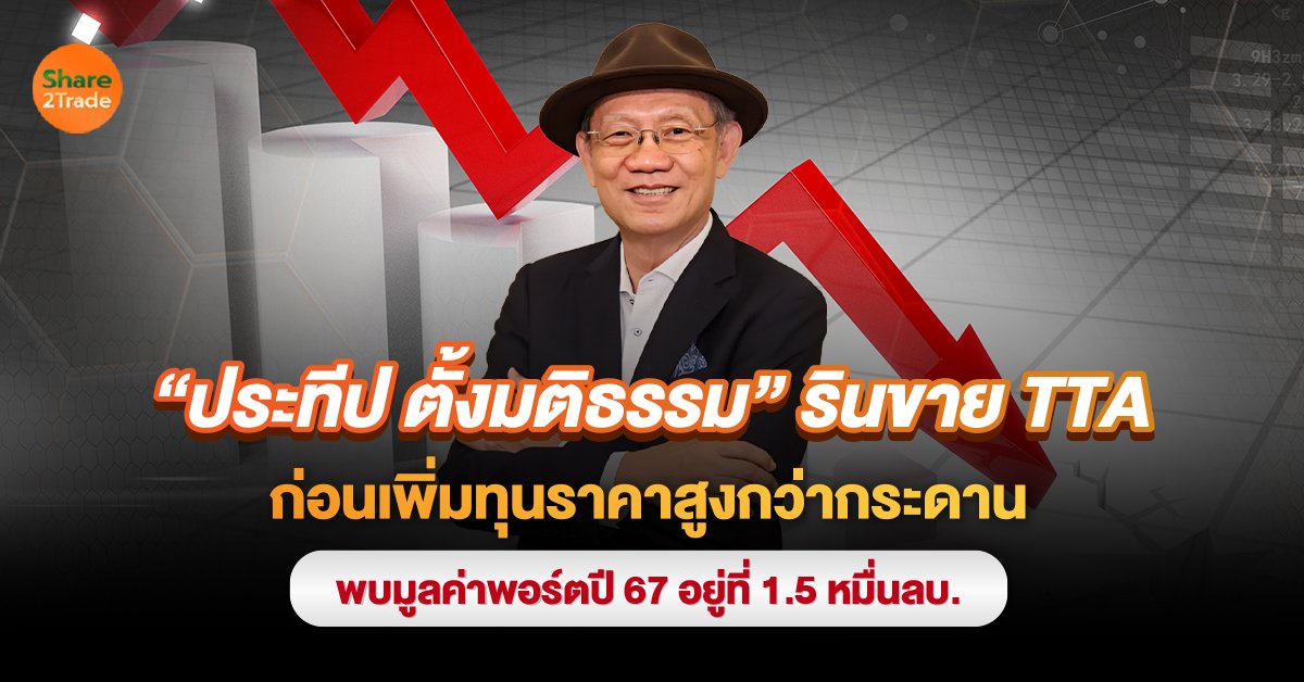 "ประทีป ตั้งมติธรรม"รินขาย TTA  ก่อนเพิ่มทุนราคาสูงกว่ากระดาน  พบมูลค่าพอร์ตปี 67 อยู่ที่ 1.5 หมื่นลบ.