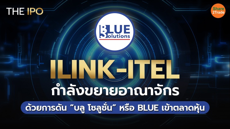 ILINK-ITEL กำลังขยายอาณาจักร ด้วยการดัน “บลู โซลูชั่น” หรือ BLUE เข้าตลาดหุ้น
