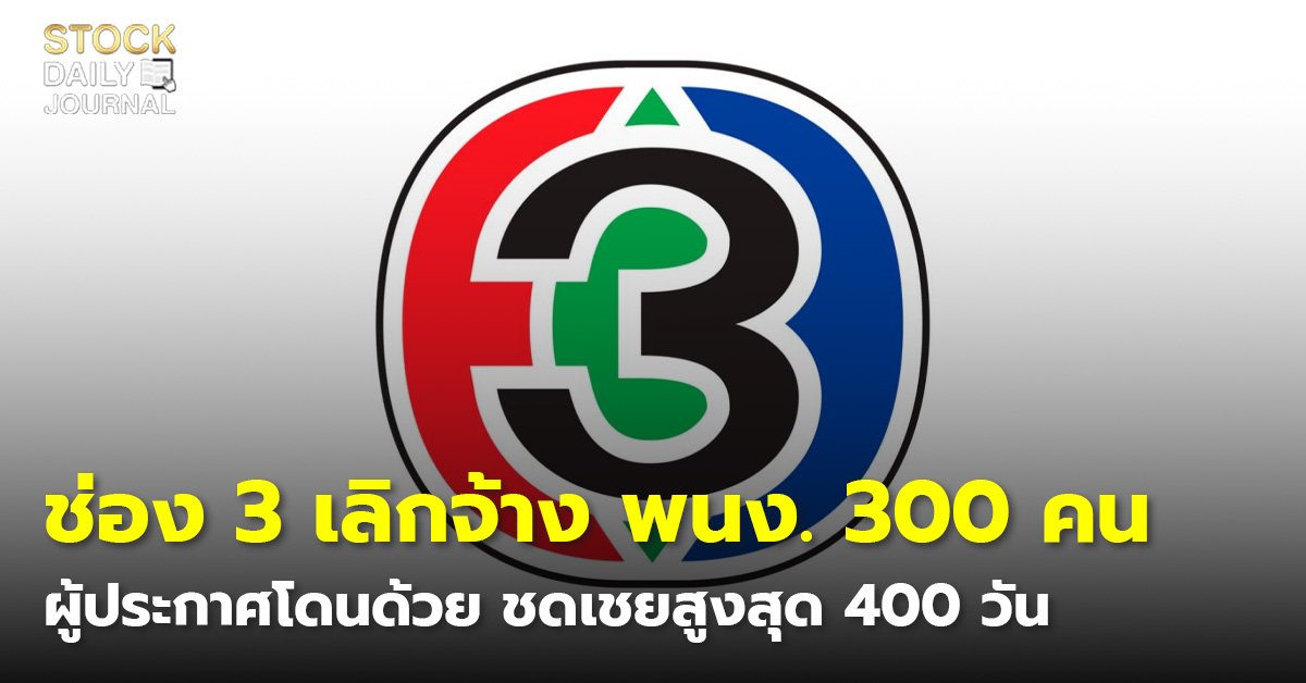 ช่อง 3 เลิกจ้าง พนง. 300 คน ผู้ประกาศโดนด้วย ชดเชยสูงสุด 400 วัน