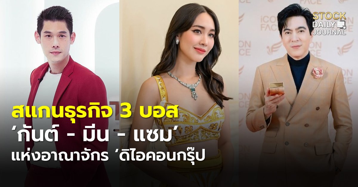 สแกนธุรกิจ 3 บอส ‘กันต์ - มีน- แซม’ แห่งอาณาจักร ‘ดิไอคอนกรุ๊ป’