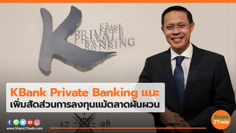 KBank Private Banking แนะ เพิ่มสัดส่วนการลงทุนแม้ตลาดผันผวน