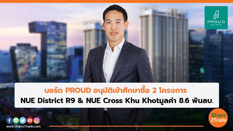 PROUD อนุมัติเข้าศึกษาซื้อ 2 โครงการ NUE District R9 & NUE Cross Khu Khot มูลค่า 8.6 พันลบ.