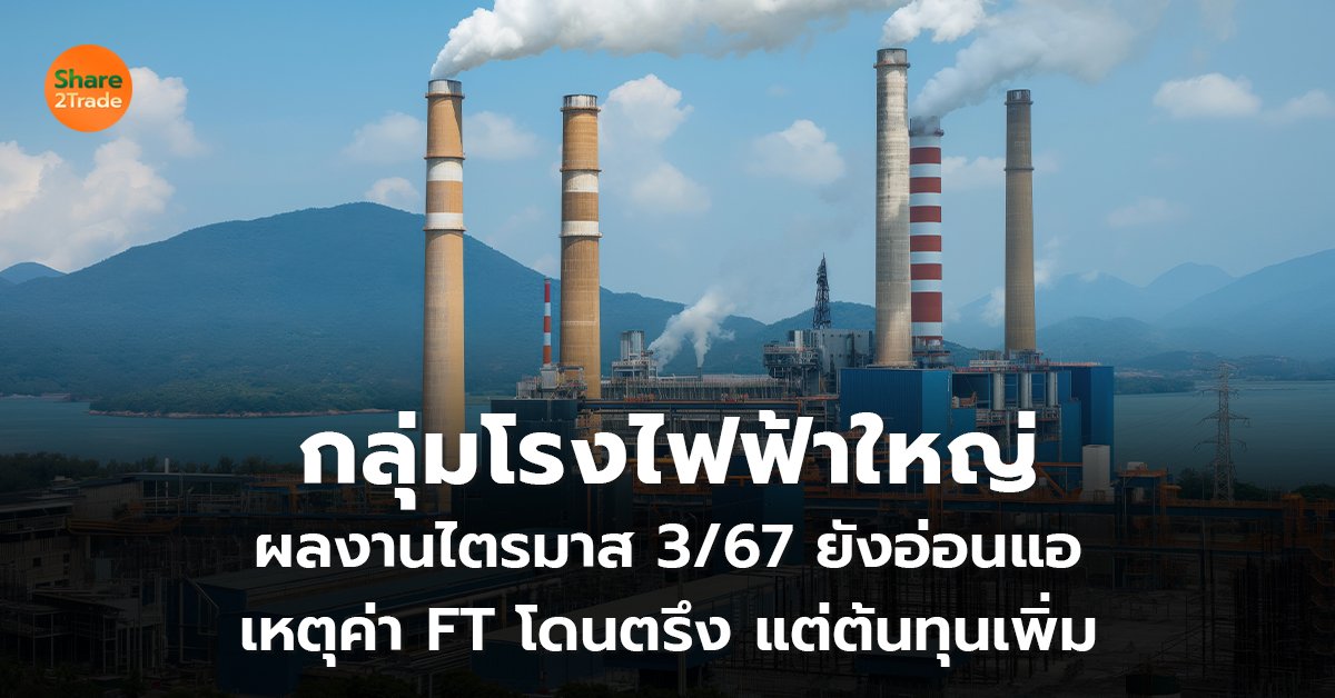 กลุ่มโรงไฟฟ้าใหญ่ ผลงานไตรมาส 3/67 ยังอ่อนแอ เหตุค่า FT โดนตรึง แต่ต้นทุนเพิ่ม