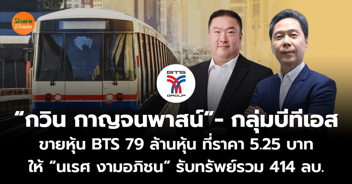 “กวิน กาญจนพาสน์”- กลุ่มบีทีเอส  ขายหุ้น BTS 79 ล้านหุ้น ที่ราคา 5.25 บาท ให้ “นเรศ งามอภิชน” รับทรัพย์รวม 414 ลบ.