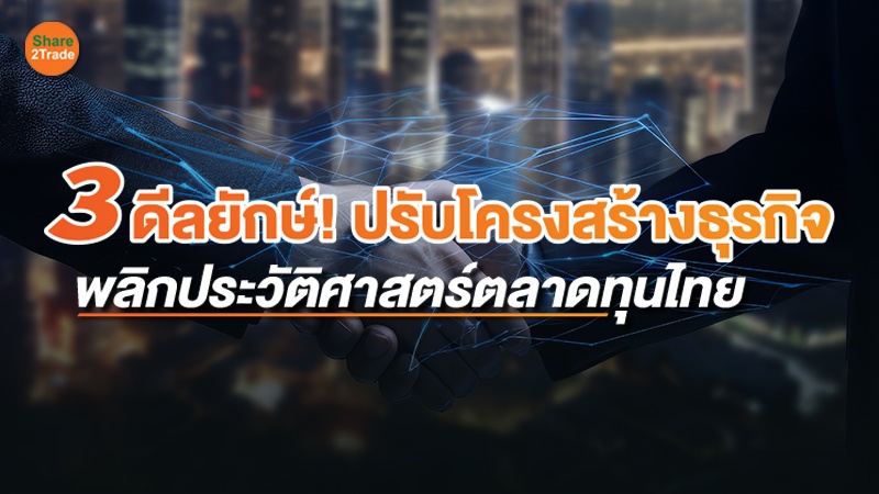 3 ดีลยักษ์! ปรับโครงสร้างธุรกิจ พลิกประวัติศาสตร์ตลาดทุนไทย