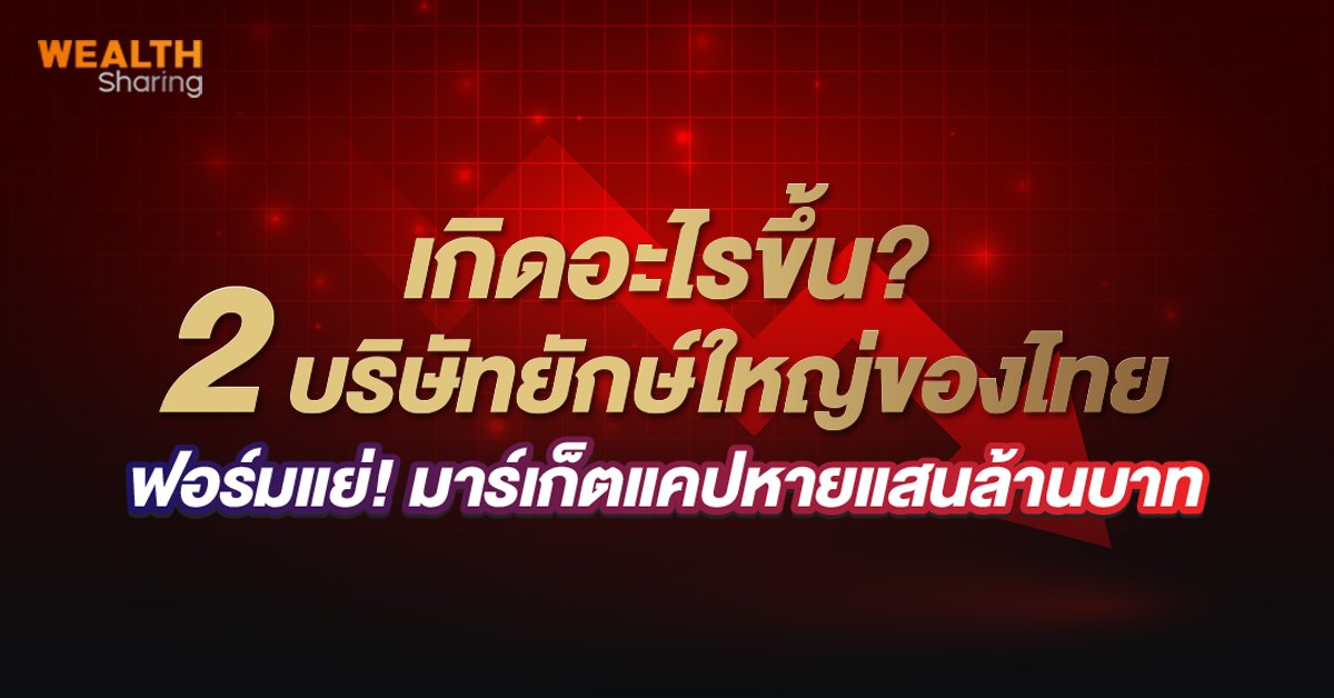 เกิดอะไรขึ้น? 2 บริษัทยักษ์ใหญ่ของไทย ฟอร์มแย่! มาร์เก็ตแคปหายแสนล้านบาท