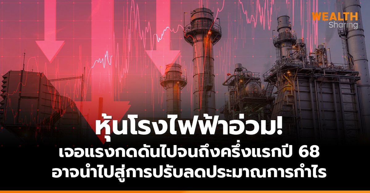 หุ้นโรงไฟฟ้าอ่วม! เจอแรงกดดันไปจนถึงครึ่งแรกปี 68  อาจนำไปสู่การปรับลดประมาณการกำไร