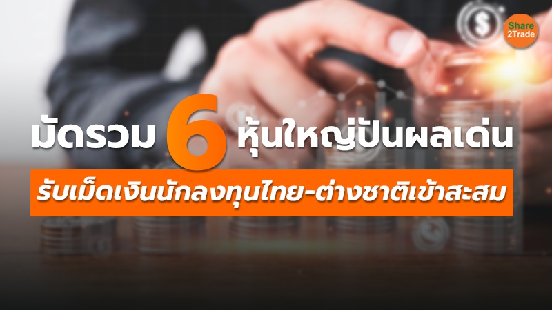 มัดรวม 6 หุ้นใหญ่ปันผลเด่น รับเม็ดเงินนักลงทุนไทย-ต่างชาติเข้าสะสม
