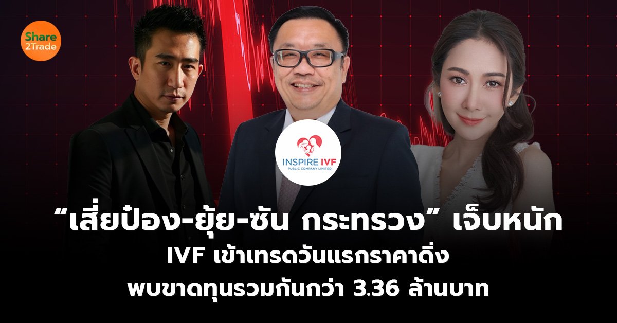 “เสี่ยป๋อง-ยุ้ย-ซัน กระทรวง” เจ็บหนัก IVF เข้าเทรดวันแรกราคาดิ่ง พบขาดทุนรวมกันกว่า 3.36 ล้านบาท