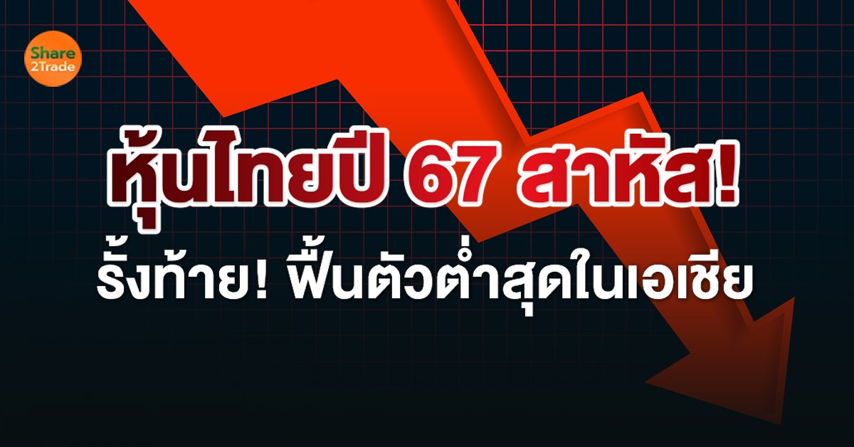 หุ้นไทยปี 67 สาหัส! รั้งท้าย! ฟื้นตัวต่ำสุดในเอเชีย