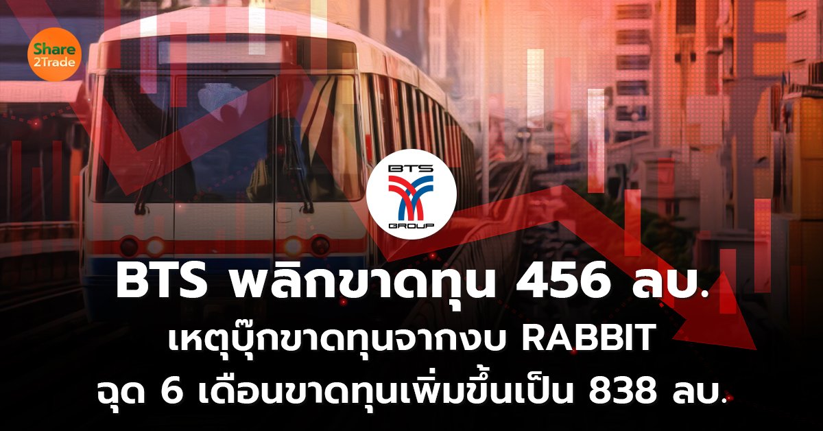 BTS พลิกขาดทุน 456 ล้านบาท เหตุบุ๊กขาดทุนจากงบ RABBIT  ฉุด 6 เดือนขาดทุนเพิ่มขึ้นเป็น 838 ลบ.