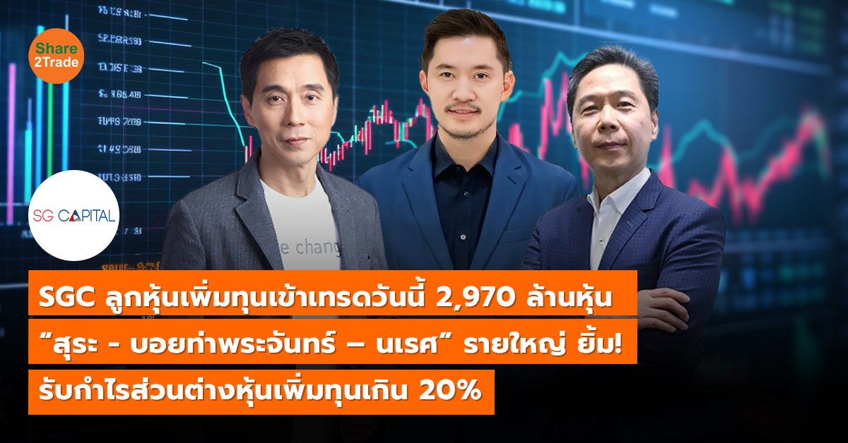 SGC ลูกหุ้นเพิ่มทุนเข้าเทรดวันนี้ 2,970 ล้านหุ้น “สุระ - บอยท่าพระจันทร์ – นเรศ” รายใหญ่ ยิ้ม! รับกำไรส่วนต่างหุ้นเพิ่มทุนเกิน 20%