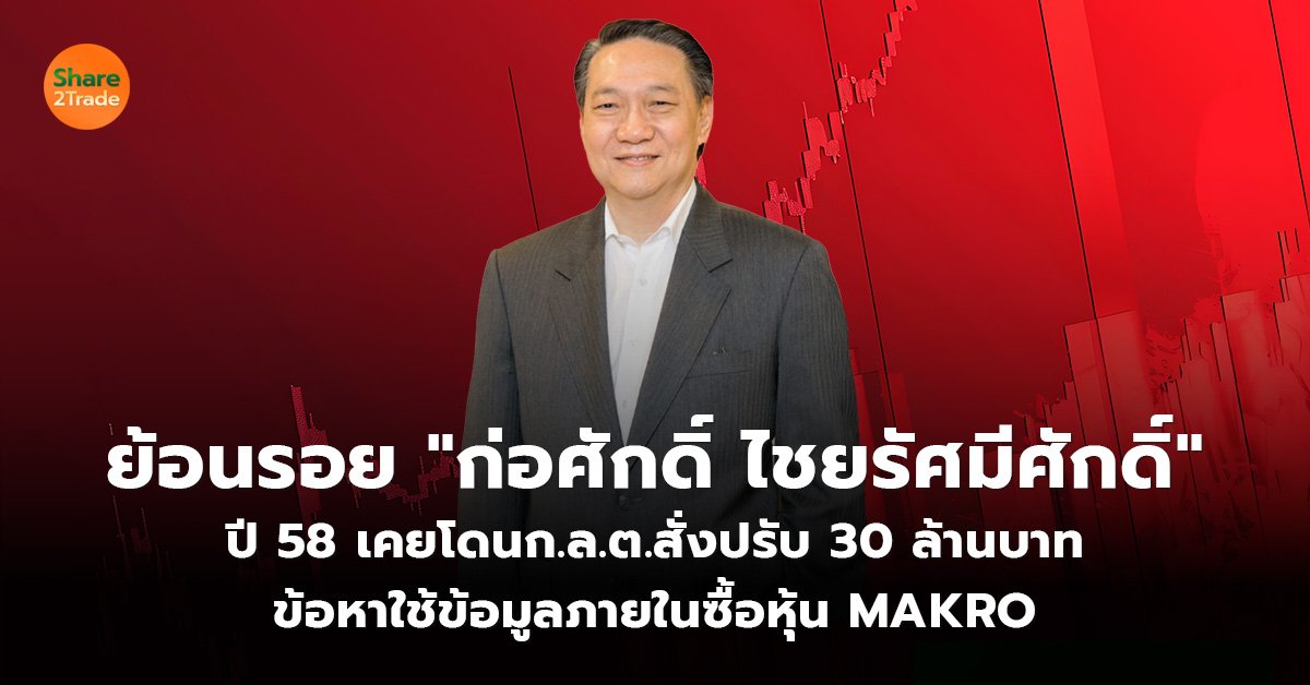 ย้อนรอย "ก่อศักดิ์ ไชยรัศมีศักดิ์" ปี 58 เคยโดนก.ล.ต.สั่งปรับ 30 ล้านบาท ข้อหาใช้ข้อมูลภายในซื้อหุ้น MAKRO