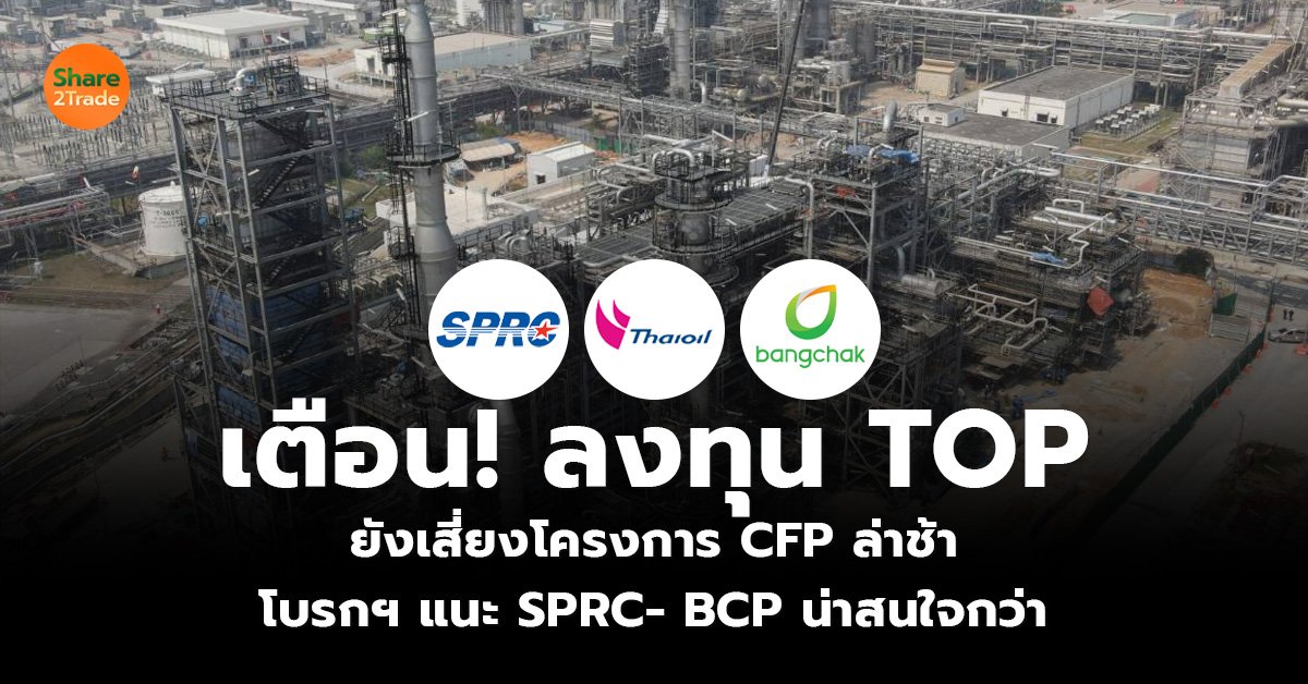 เตือน! ลงทุน TOP ยังเสี่ยงโครงการ CFP ล่าช้า โบรกฯ แนะ SPRC- BCP น่าสนใจกว่า