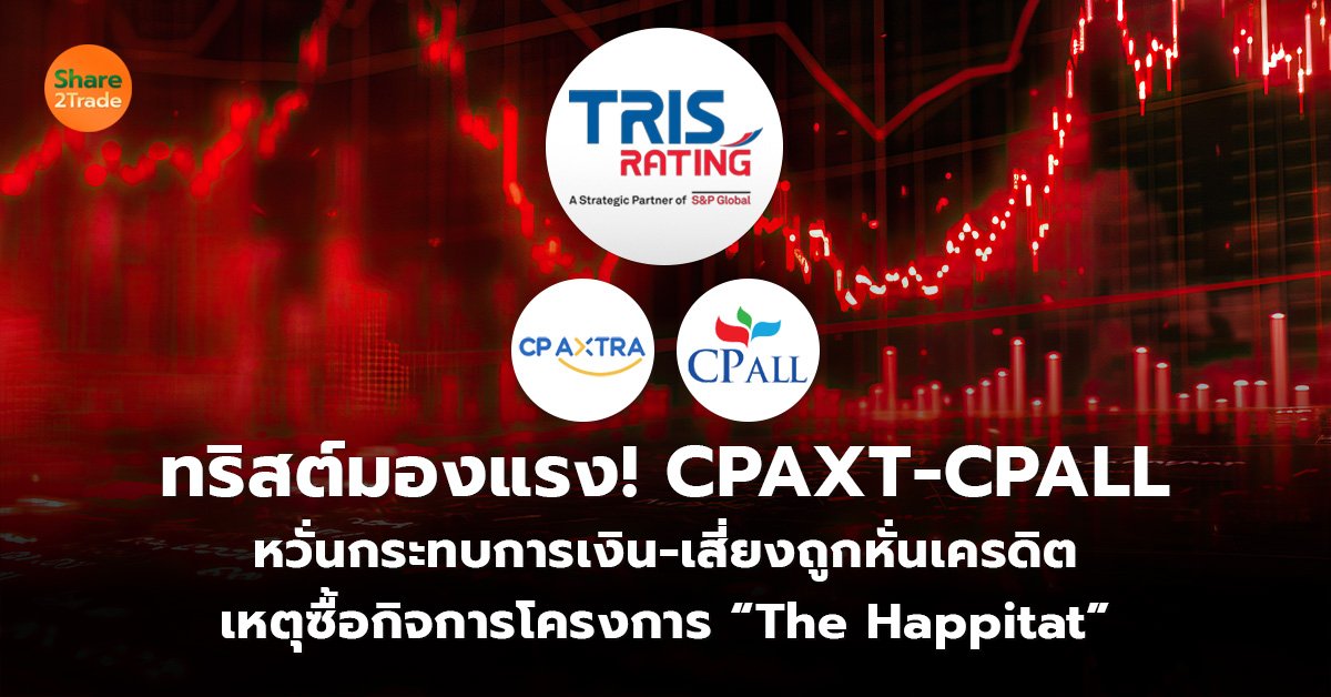 ทริสต์มองแรง! CPAXT-CPALL  หวั่นกระทบการเงิน-เสี่ยงถูกหั่นเครดิต  เหตุซื้อกิจการโครงการ “The Happitat”