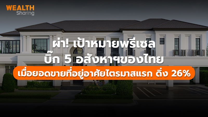 ผ่า! เป้าหมายพรีเซล บิ๊ก 5 อสังหาฯของไทย เมื่อยอดขายที่อยู่อาศัยไตรมาสแรก ดิ่ง 26%