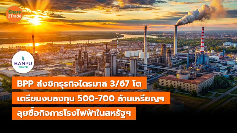 BPP ส่งซิกธุรกิจไตรมาส 3/67 โต เตรียมงบลงทุน 500-700 ล้านเหรียญฯ  ลุยซื้อกิจการโรงไฟฟ้าในสหรัฐฯ