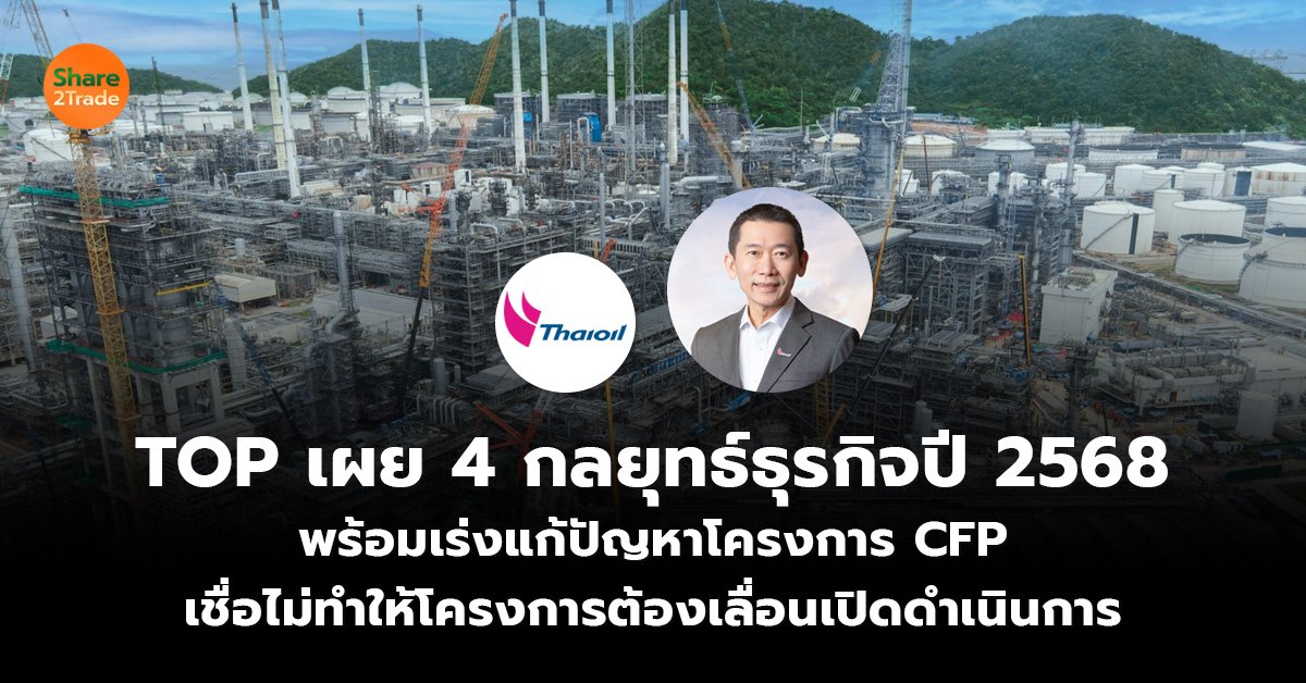 TOP เผย 4 กลยุทธ์ธุรกิจปี 2568  พร้อมเร่งแก้ปัญหาโครงการ CFP  เชื่อไม่ทำให้โครงการต้องเลื่อนเปิดดำเนินการ