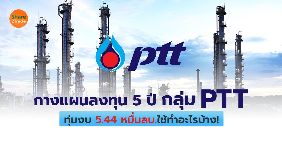 กางแผนลงทุน 5 ปี กลุ่ม PTT  ทุ่มงบ 5.44 หมื่นลบ.ใช้ทำอะไรบ้าง!