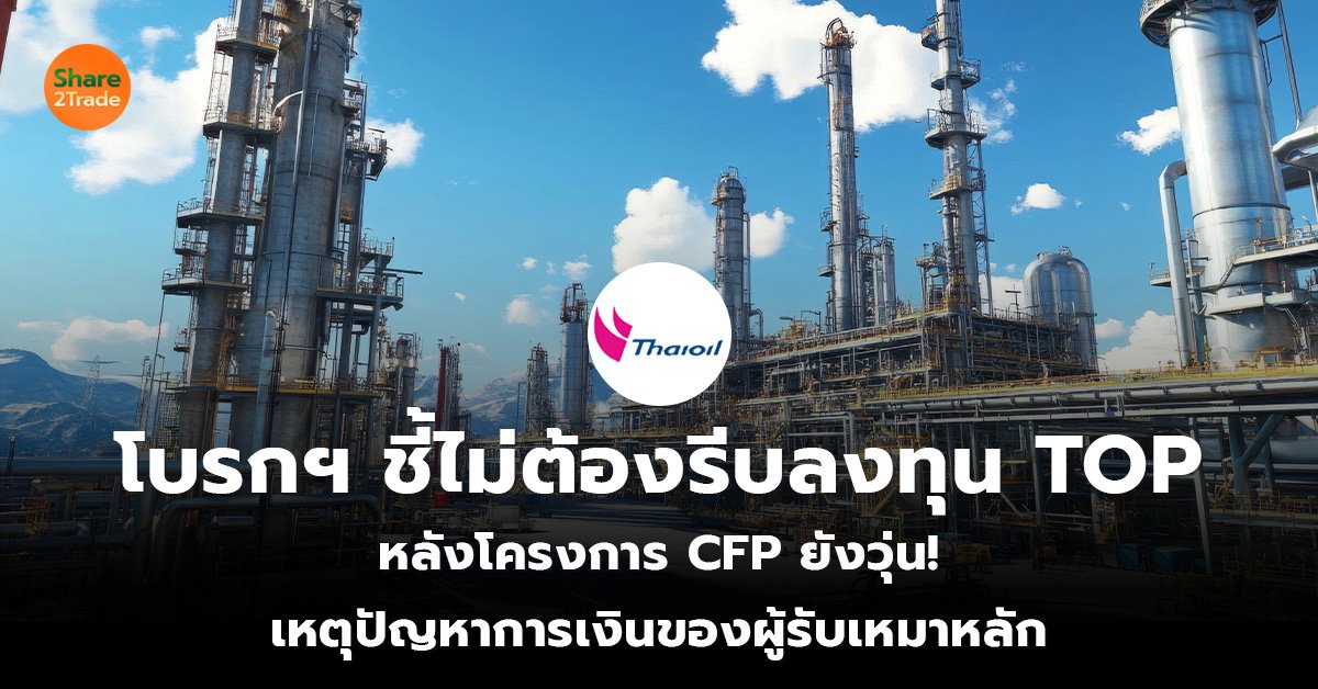 โบรกฯ ชี้ไม่ต้องรีบลงทุน TOP หลังโครงการ CFP ยังวุ่น! เหตุปัญหาการเงินของผู้รับเหมาหลัก