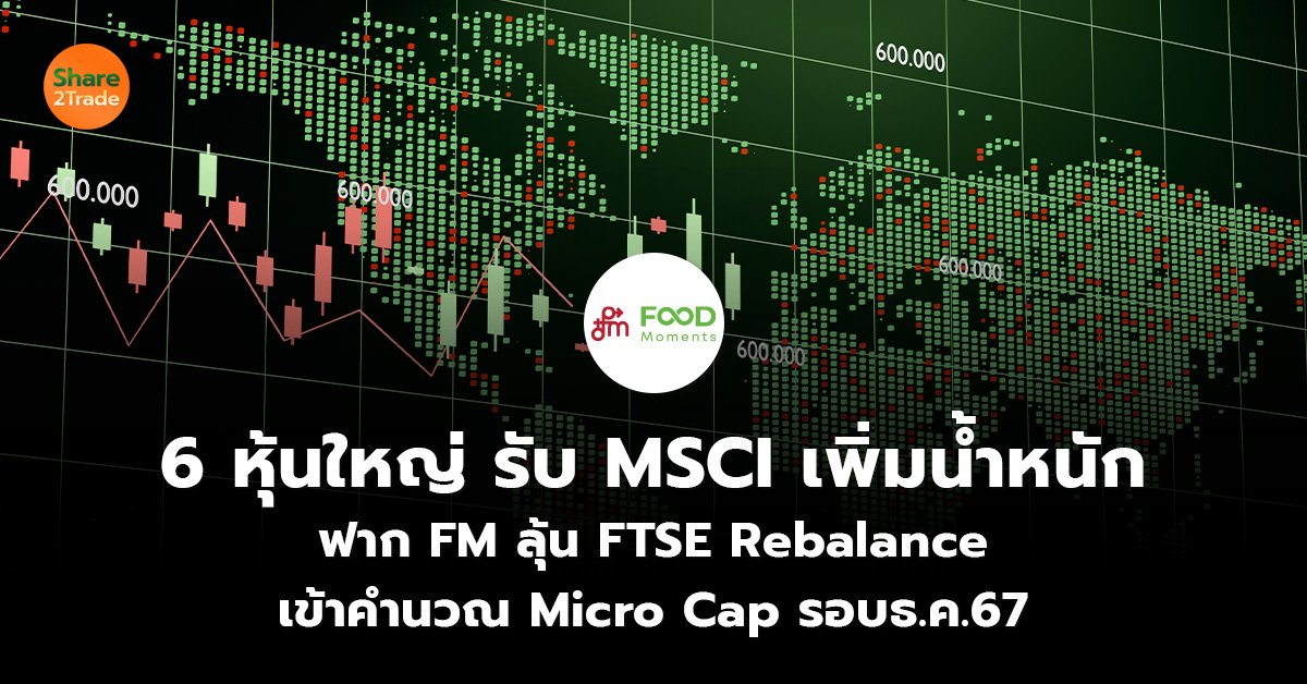 6 หุ้นใหญ่ รับ MSCI เพิ่มน้ำหนัก ฟาก FM ลุ้น FTSE Rebalance เข้าคำนวณ Micro Cap รอบ ธ.ค.67