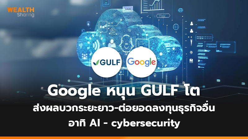 Google หนุน GULF โต ส่งผลบวกระยะยาว-ต่อยอดลงทุนธุรกิจอื่น อาทิ AI - cybersecurity