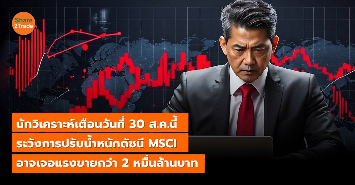 นักวิเคราะห์เตือนวันที่ 30 ส.ค.นี้ ระวังการปรับน้ำหนักดัชนี MSCI อาจเจอแรงขายกว่า 2 หมื่นล้านบาท