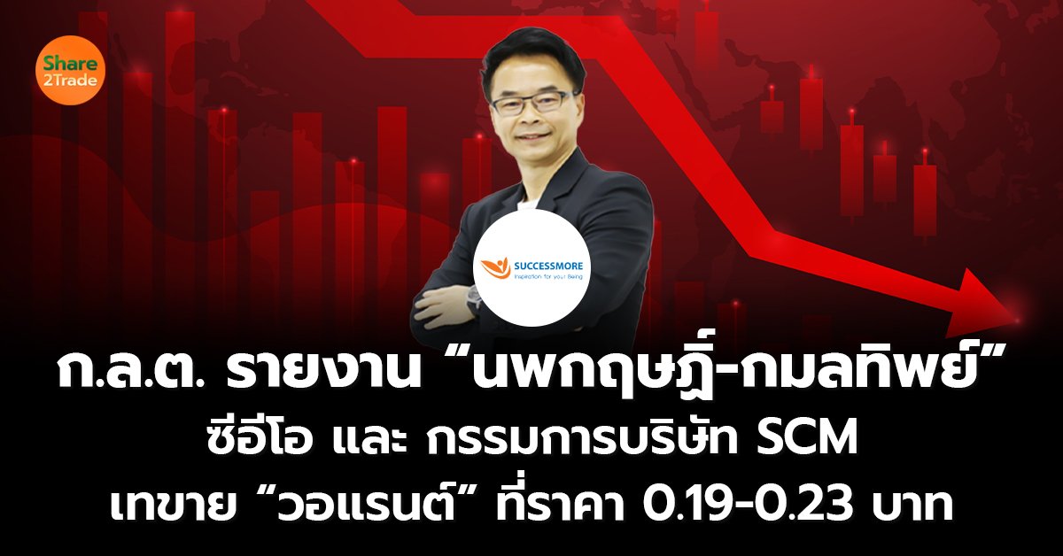 ก.ล.ต. รายงาน “นพกฤษฏิ์-กมลทิพย์” ซีอีโอ และ กรรมการบริษัท SCM เทขาย “วอแรนต์” ที่ราคา 0.19-0.23 บาท