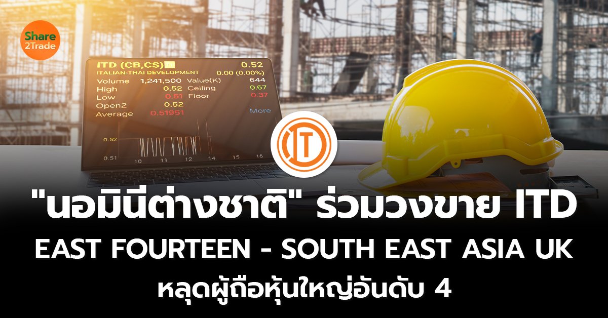 "นอมินีต่างชาติ" ร่วมวงขาย ITD  EAST FOURTEEN - SOUTH EAST ASIA UK  หลุดผู้ถือหุ้นใหญ่อันดับ 4