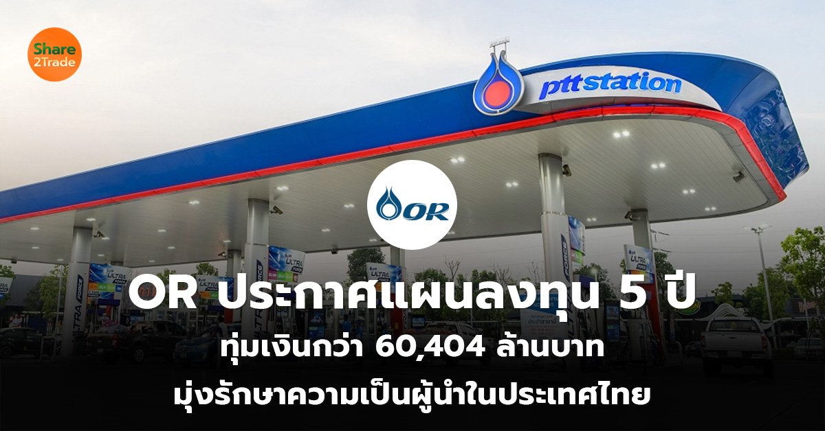 OR ประกาศแผนลงทุน 5 ปี ทุ่มเงินกว่า 60,404 ล้านบาท มุ่งรักษาความเป็นผู้นำในประเทศไทย