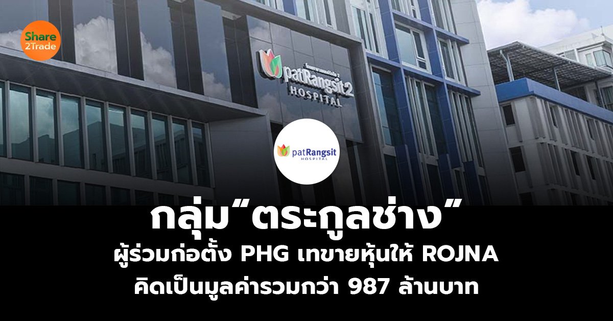 กลุ่ม “ตระกูลช่าง”  ผู้ร่วมก่อตั้ง PHG เทขายหุ้นให้ ROJNA คิดเป็นมูลค่ารวมกว่า 987 ล้านบาท