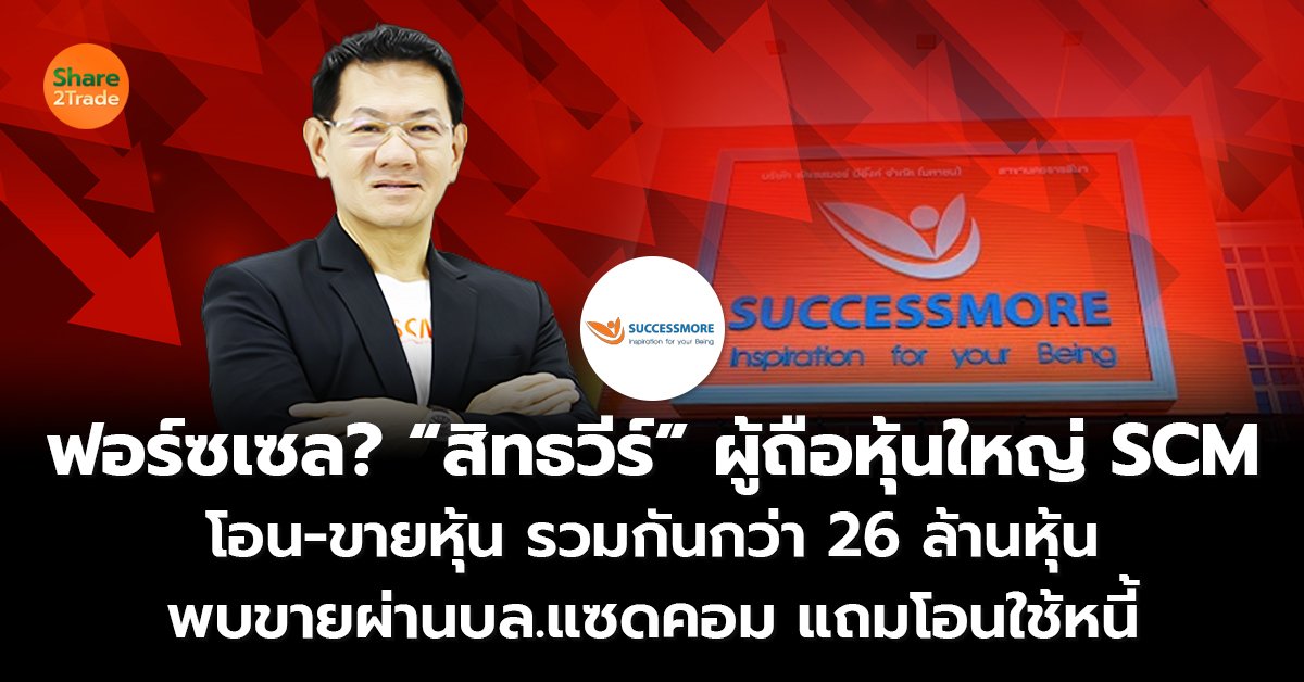 ฟอร์ซเซล? “สิทธวีร์” ผู้ถือหุ้นใหญ่ SCM โอน-ขายหุ้น รวมกันกว่า 26 ล้านหุ้น  พบทำรายการผ่านบล.แซดคอม-โอนใช้หนี้