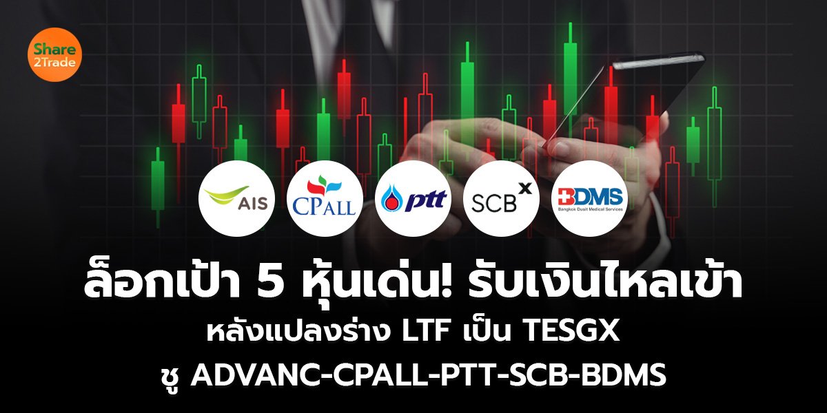 ล็อกเป้า 5 หุ้นเด่น! รับเงินไหลเข้า หลังแปลงร่าง LTF เป็น TESGX ชู ADVANC-CPALL-PTT-SCB-BDMS