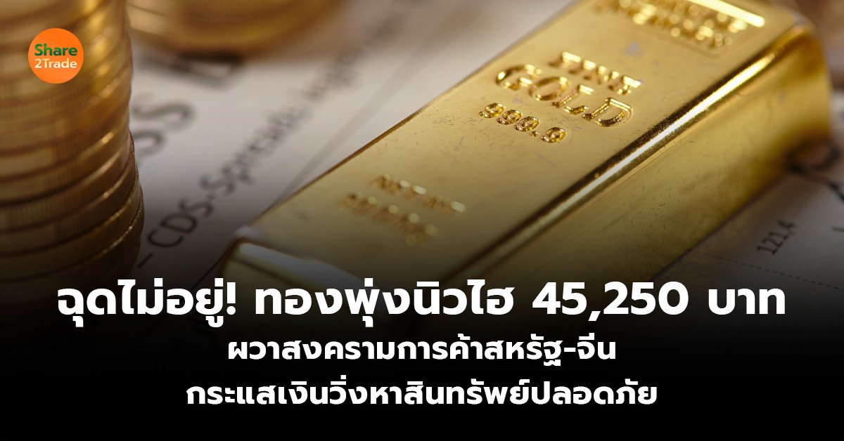 ฉุดไม่อยู่! ทองพุ่งนิวไฮ 45,250 บาท ผวาสงครามการค้าสหรัฐ-จีน กระแสเงินวิ่งหาสินทรัพย์ปลอดภัย