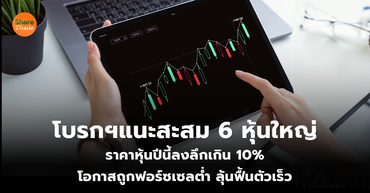 โบรกฯแนะสะสม 6 หุ้นใหญ่ ราคาหุ้นปีนี้ลงลึกเกิน 10% โอกาสถูกฟอร์ซเซลต่ำ ลุ้นฟื้นตัวเร็ว