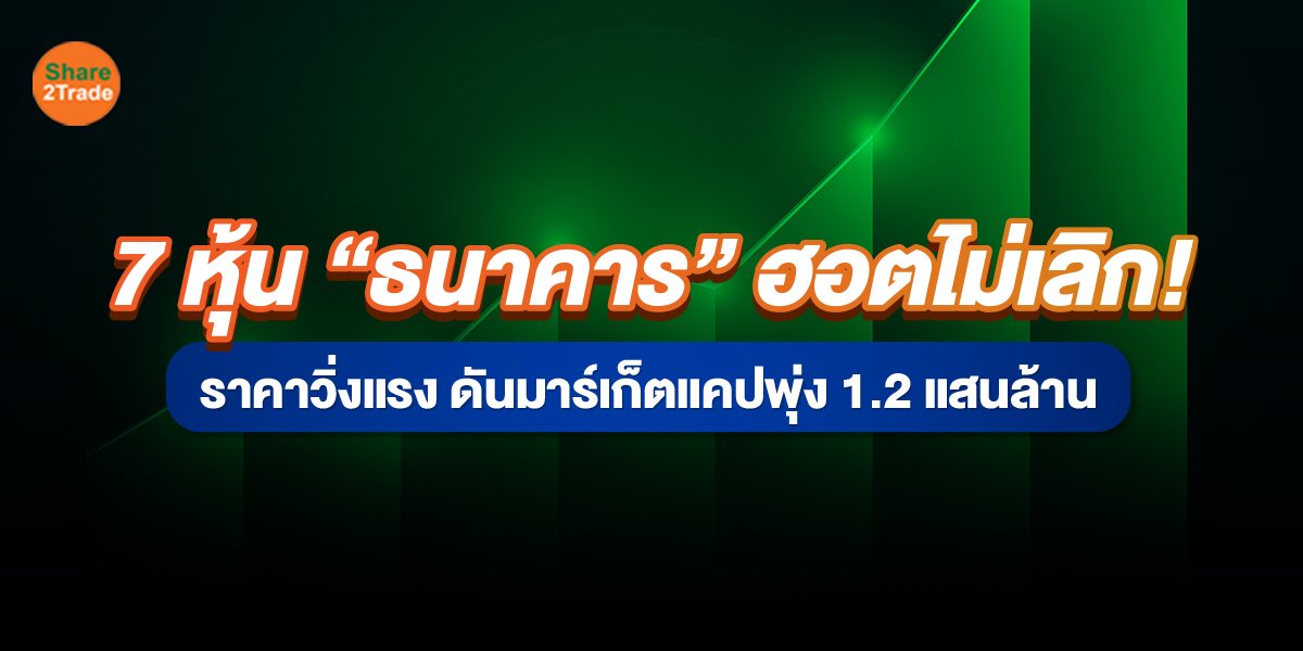 7 หุ้น “ธนาคาร” ฮอตไม่เลิก! ราคาวิ่งแรง ดันมาร์เก็ตแคปพุ่ง 1.2 แสนลบ.