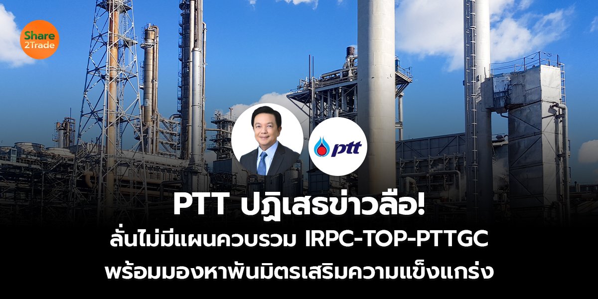 PTT ปฏิเสธข่าวลือ!  ลั่นไม่มีแผนควบรวม IRPC-TOP-PTTGC พร้อมมองหาพันมิตรเสริมความแข็งแกร่ง