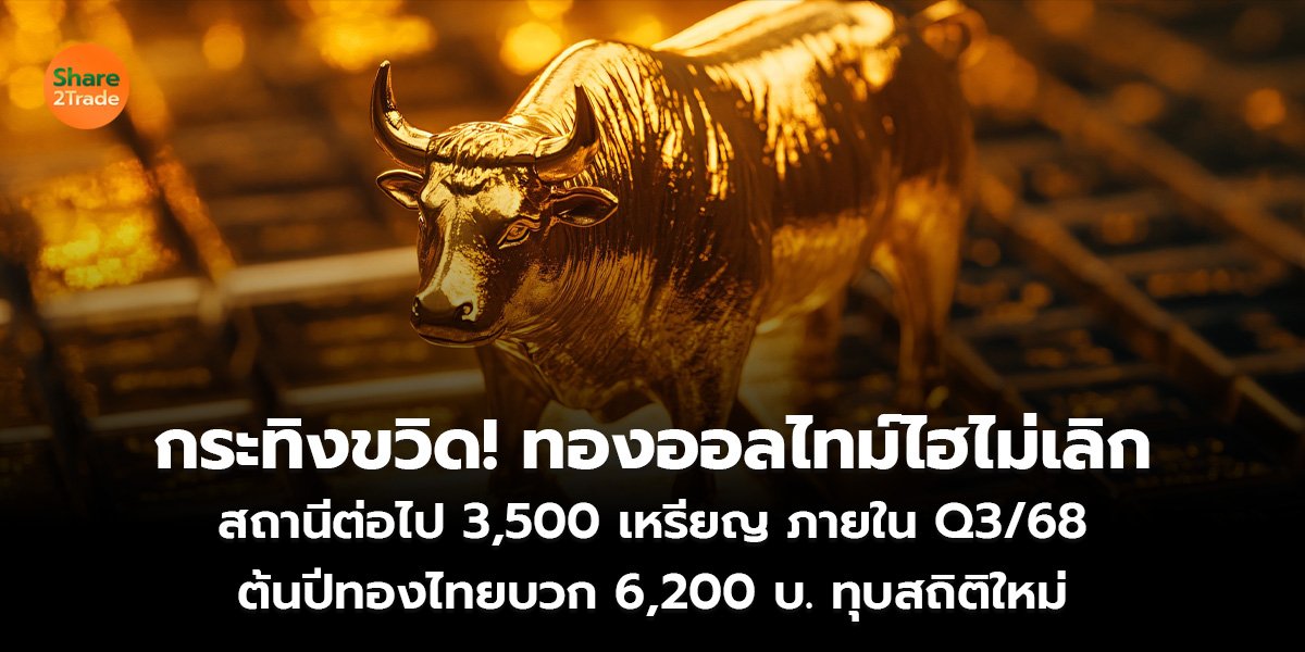 กระทิงขวิด! ทองออลไทม์ไฮไม่เลิก สถานีต่อไป 3,500 เหรียญ ภายใน Q3/68 ต้นปีทองไทยบวก 6,200 บ. ทุบสถิติใหม่