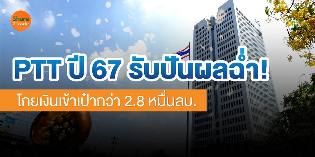 PTT ปี 67 รับปันผลฉ่ำ!  โกยเงินเข้าเป๋ากว่า 2.8 หมื่นลบ.