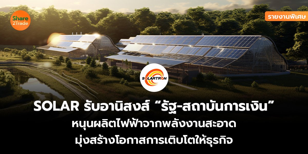 รายงานพิเศษ : SOLAR รับอานิสงส์ “รัฐ-สถาบันการเงิน” หนุนผลิตไฟฟ้าจากพลังงานสะอาด มุ่งสร้างโอกาสการเติบโตให้ธุรกิจ