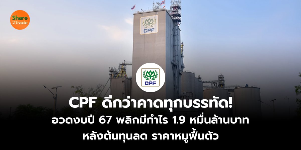 CPF ดีกว่าคาดทุกบรรทัด! อวดงบปี 67 พลิกมีกำไร 1.9 หมื่นล้านบาท หลังต้นทุนลด ราคาหมูฟื้นตัว