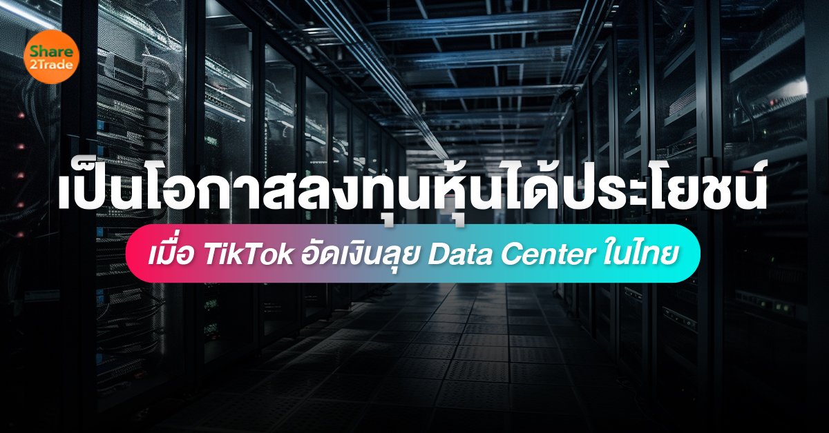 เป็นโอกาสลงทุนหุ้นได้ประโยชน์ เมื่อ TikTok อัดเงินลุย Data Center ในไทย