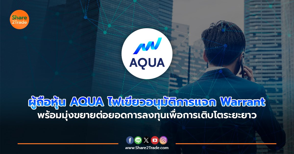 ผู้ถือหุ้น AQUA ไฟเขียวอนุมัติการแจก Warrant พร้อมมุ่งขยายต่อยอดการลงทุนเพื่อการเติบโตระยะยาว