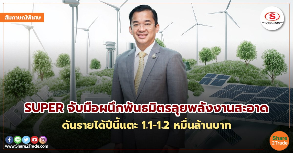 สัมภาษณ์พิเศษ : SUPER จับมือผนึกพันธมิตรลุยพลังงานสะอาด ดันรายได้ปีนี้แตะ 1.1-1.2 หมื่นล้านบาท