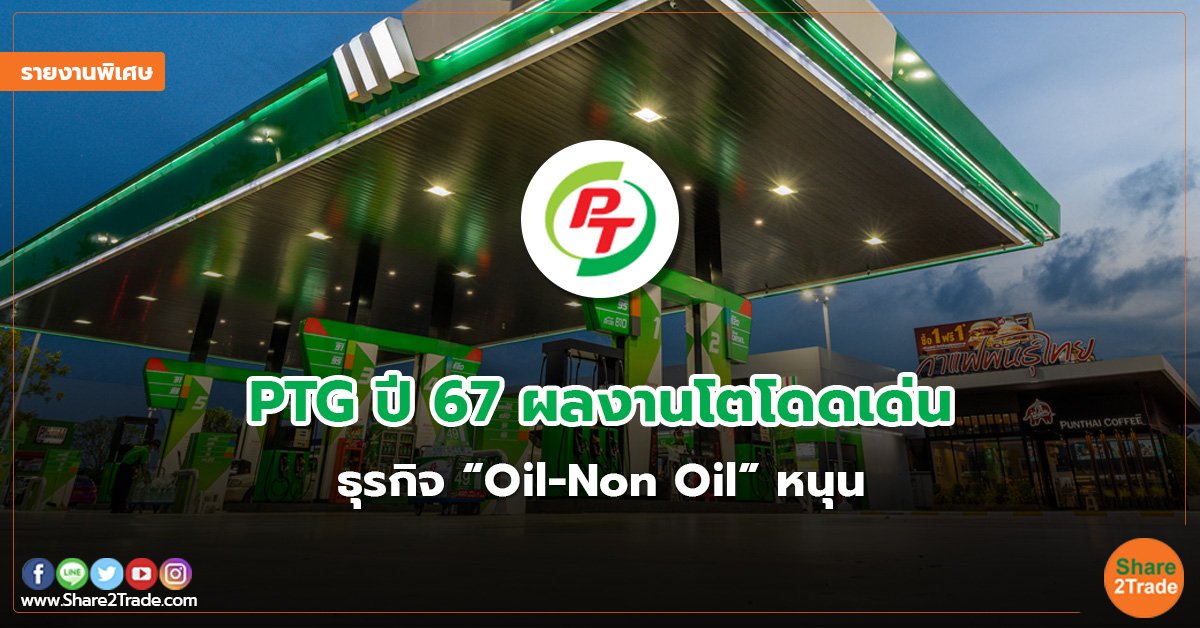 รายงานพิเศษ : PTG ปี 67 ผลงานโตโดดเด่น  ธุรกิจ “Oil-Non Oil” หนุน