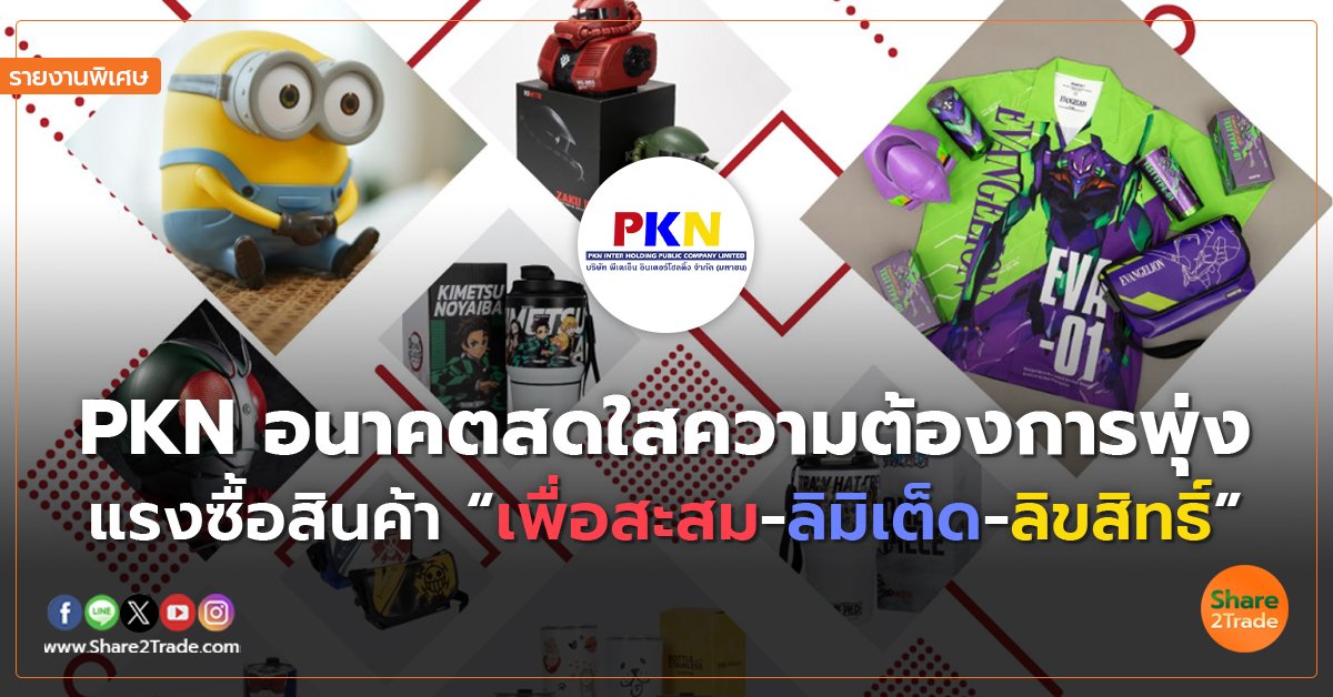 รายงานพิเศษ : PKN อนาคตสดใสความต้องการพุ่ง แรงซื้อสินค้า “เพื่อสะสม-ลิมิเต็ด-ลิขสิทธิ์”