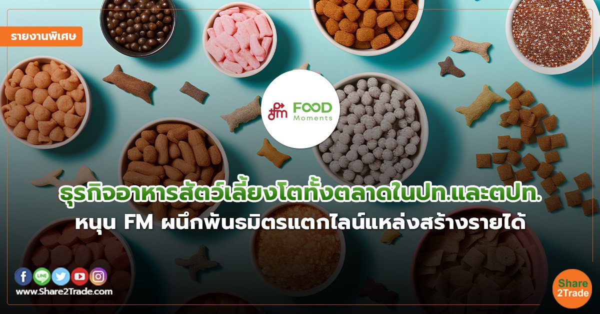 รายงานพิเศษ : ธุรกิจอาหารสัตว์เลี้ยงโตทั้งตลาดในปท.และตปท. หนุน FM ผนึกพันธมิตรแตกไลน์แหล่งสร้างรายได้